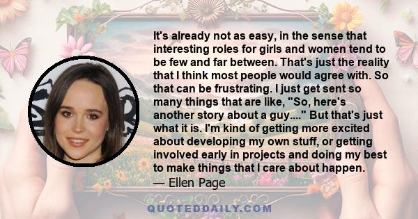 It's already not as easy, in the sense that interesting roles for girls and women tend to be few and far between. That's just the reality that I think most people would agree with. So that can be frustrating. I just get