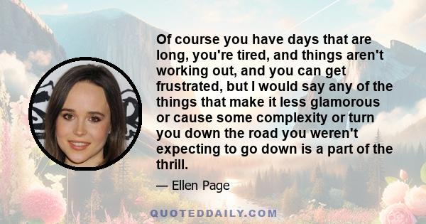 Of course you have days that are long, you're tired, and things aren't working out, and you can get frustrated, but I would say any of the things that make it less glamorous or cause some complexity or turn you down the