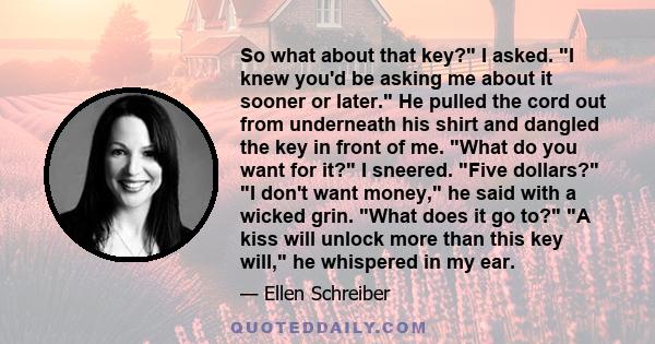 So what about that key? I asked. I knew you'd be asking me about it sooner or later. He pulled the cord out from underneath his shirt and dangled the key in front of me. What do you want for it? I sneered. Five dollars?
