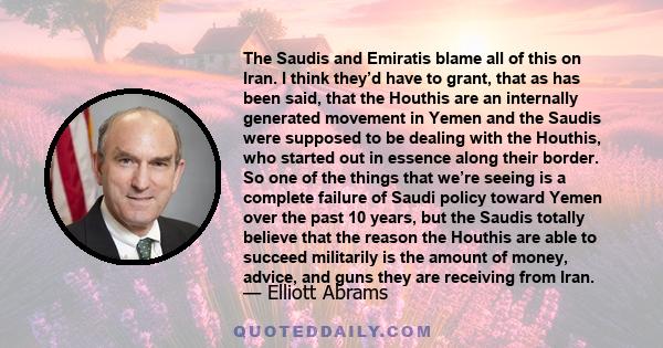 The Saudis and Emiratis blame all of this on Iran. I think they’d have to grant, that as has been said, that the Houthis are an internally generated movement in Yemen and the Saudis were supposed to be dealing with the