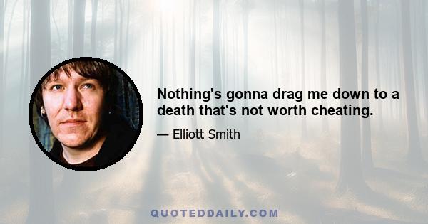 Nothing's gonna drag me down to a death that's not worth cheating.