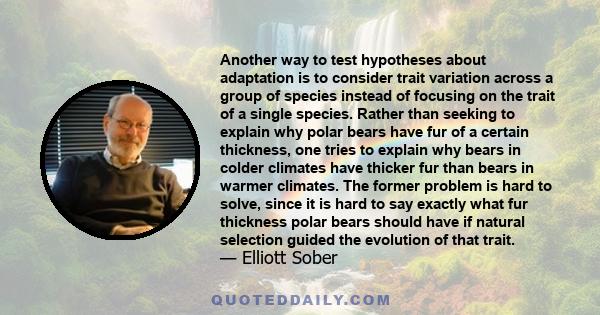 Another way to test hypotheses about adaptation is to consider trait variation across a group of species instead of focusing on the trait of a single species. Rather than seeking to explain why polar bears have fur of a