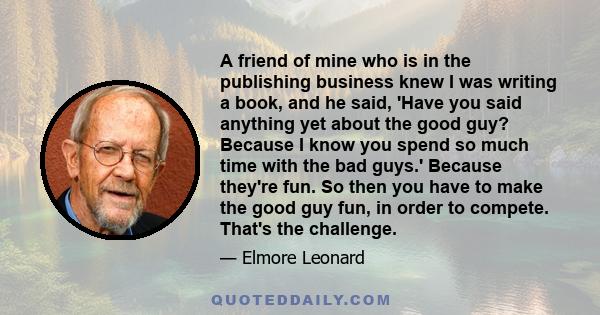 A friend of mine who is in the publishing business knew I was writing a book, and he said, 'Have you said anything yet about the good guy? Because I know you spend so much time with the bad guys.' Because they're fun.