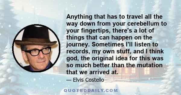 Anything that has to travel all the way down from your cerebellum to your fingertips, there's a lot of things that can happen on the journey. Sometimes I'll listen to records, my own stuff, and I think god, the original