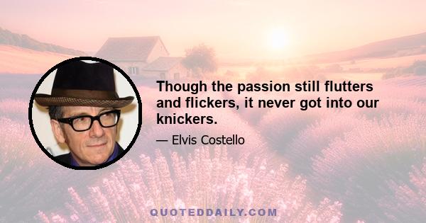 Though the passion still flutters and flickers, it never got into our knickers.