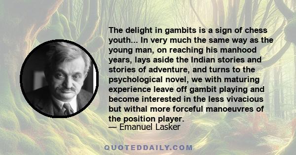 The delight in gambits is a sign of chess youth... In very much the same way as the young man, on reaching his manhood years, lays aside the Indian stories and stories of adventure, and turns to the psychological novel,