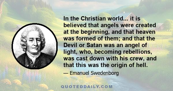 In the Christian world... it is believed that angels were created at the beginning, and that heaven was formed of them; and that the Devil or Satan was an angel of light, who, becoming rebellions, was cast down with his