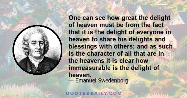 One can see how great the delight of heaven must be from the fact that it is the delight of everyone in heaven to share his delights and blessings with others; and as such is the character of all that are in the heavens