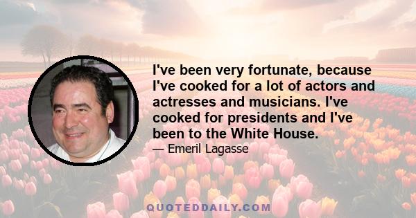 I've been very fortunate, because I've cooked for a lot of actors and actresses and musicians. I've cooked for presidents and I've been to the White House.