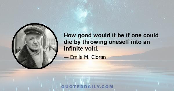 How good would it be if one could die by throwing oneself into an infinite void.