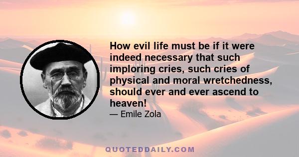 How evil life must be if it were indeed necessary that such imploring cries, such cries of physical and moral wretchedness, should ever and ever ascend to heaven!
