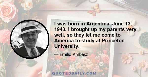 I was born in Argentina, June 13, 1943. I brought up my parents very well, so they let me come to America to study at Princeton University.