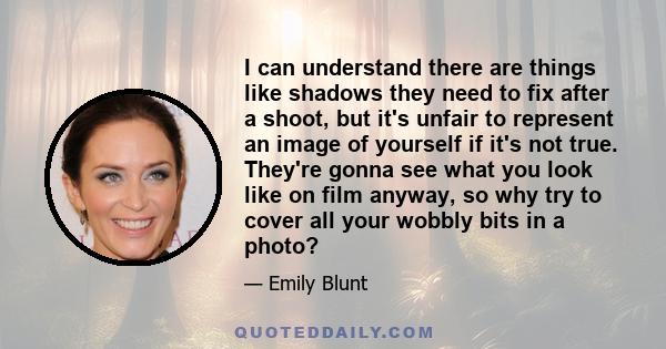 I can understand there are things like shadows they need to fix after a shoot, but it's unfair to represent an image of yourself if it's not true. They're gonna see what you look like on film anyway, so why try to cover