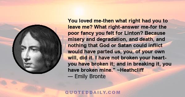 You loved me-then what right had you to leave me? What right-answer me-for the poor fancy you felt for Linton? Because misery and degradation, and death, and nothing that God or Satan could inflict would have parted us,