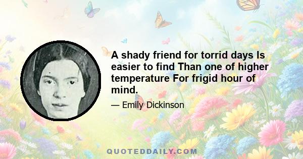 A shady friend for torrid days Is easier to find Than one of higher temperature For frigid hour of mind.