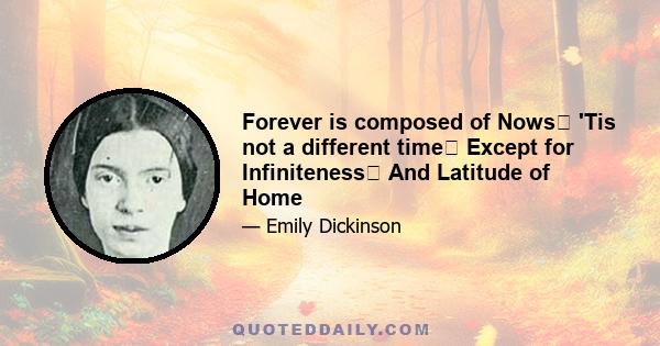 Forever is composed of Nows 'Tis not a different time Except for Infiniteness And Latitude of Home