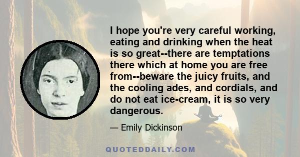 I hope you're very careful working, eating and drinking when the heat is so great--there are temptations there which at home you are free from--beware the juicy fruits, and the cooling ades, and cordials, and do not eat