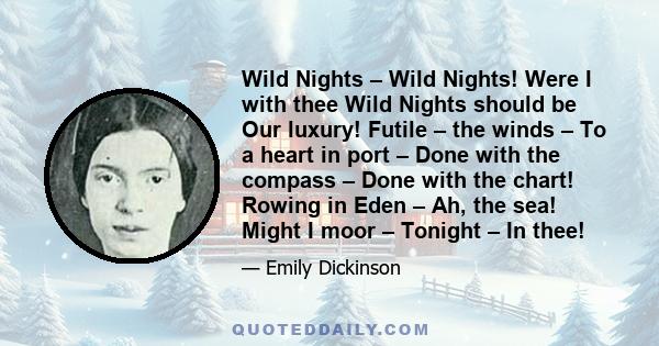 Wild Nights – Wild Nights! Were I with thee Wild Nights should be Our luxury! Futile – the winds – To a heart in port – Done with the compass – Done with the chart! Rowing in Eden – Ah, the sea! Might I moor – Tonight –