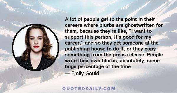 A lot of people get to the point in their careers where blurbs are ghostwritten for them, because they're like, I want to support this person, it's good for my career, and so they get someone at the publishing house to