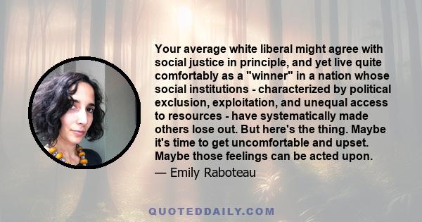 Your average white liberal might agree with social justice in principle, and yet live quite comfortably as a winner in a nation whose social institutions - characterized by political exclusion, exploitation, and unequal