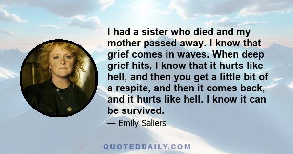 I had a sister who died and my mother passed away. I know that grief comes in waves. When deep grief hits, I know that it hurts like hell, and then you get a little bit of a respite, and then it comes back, and it hurts