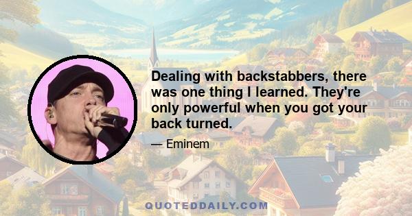 Dealing with backstabbers, there was one thing I learned. They're only powerful when you got your back turned.