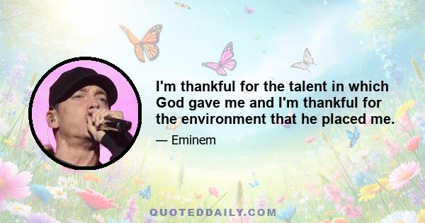 I'm thankful for the talent in which God gave me and I'm thankful for the environment that he placed me.