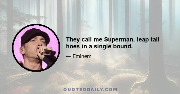 They call me Superman, leap tall hoes in a single bound.