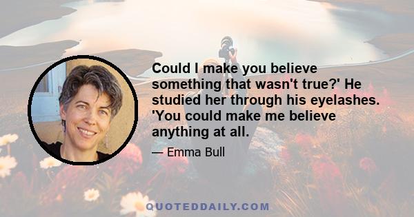 Could I make you believe something that wasn't true?' He studied her through his eyelashes. 'You could make me believe anything at all.