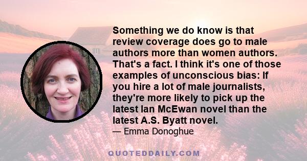 Something we do know is that review coverage does go to male authors more than women authors. That's a fact. I think it's one of those examples of unconscious bias: If you hire a lot of male journalists, they're more