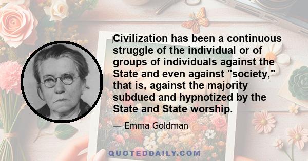 Civilization has been a continuous struggle of the individual or of groups of individuals against the State and even against society, that is, against the majority subdued and hypnotized by the State and State worship.