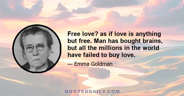 Free love? as if love is anything but free. Man has bought brains, but all the millions in the world have failed to buy love.