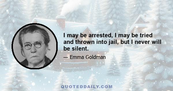 I may be arrested, I may be tried and thrown into jail, but I never will be silent.