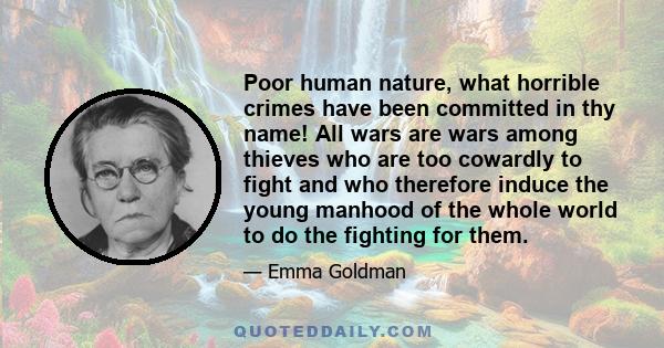 Poor human nature, what horrible crimes have been committed in thy name! All wars are wars among thieves who are too cowardly to fight and who therefore induce the young manhood of the whole world to do the fighting for