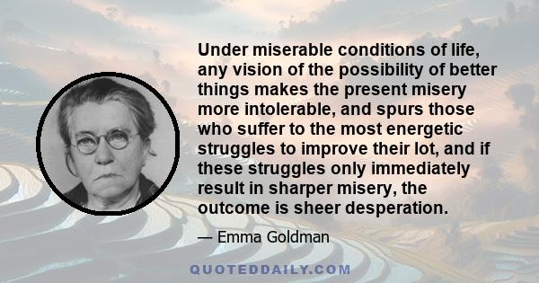Under miserable conditions of life, any vision of the possibility of better things makes the present misery more intolerable, and spurs those who suffer to the most energetic struggles to improve their lot, and if these