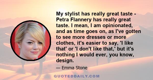 My stylist has really great taste - Petra Flannery has really great taste. I mean, I am opinionated, and as time goes on, as I've gotten to see more dresses or more clothes, it's easier to say, 'I like that' or 'I don't