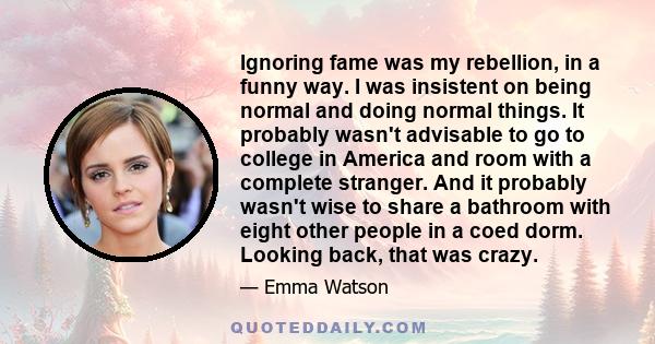 Ignoring fame was my rebellion, in a funny way. I was insistent on being normal and doing normal things. It probably wasn't advisable to go to college in America and room with a complete stranger. And it probably wasn't