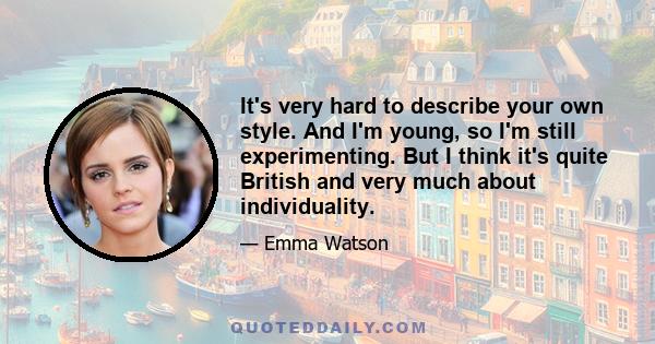It's very hard to describe your own style. And I'm young, so I'm still experimenting. But I think it's quite British and very much about individuality.