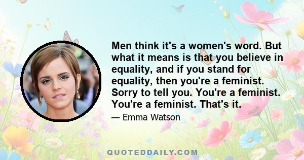 Men think it's a women's word. But what it means is that you believe in equality, and if you stand for equality, then you're a feminist. Sorry to tell you. You're a feminist. You're a feminist. That's it.