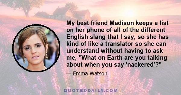 My best friend Madison keeps a list on her phone of all of the different English slang that I say, so she has kind of like a translator so she can understand without having to ask me, What on Earth are you talking about