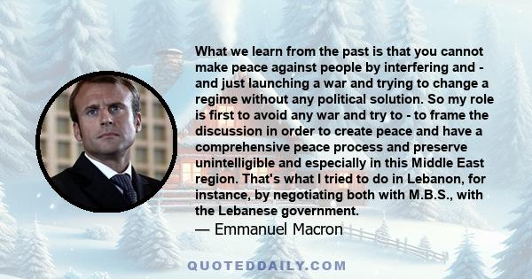 What we learn from the past is that you cannot make peace against people by interfering and - and just launching a war and trying to change a regime without any political solution. So my role is first to avoid any war