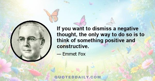If you want to dismiss a negative thought, the only way to do so is to think of something positive and constructive.