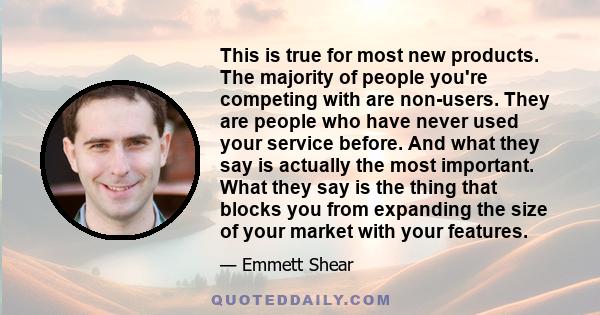 This is true for most new products. The majority of people you're competing with are non-users. They are people who have never used your service before. And what they say is actually the most important. What they say is