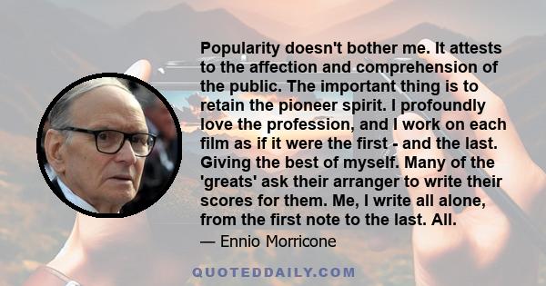 Popularity doesn't bother me. It attests to the affection and comprehension of the public. The important thing is to retain the pioneer spirit. I profoundly love the profession, and I work on each film as if it were the