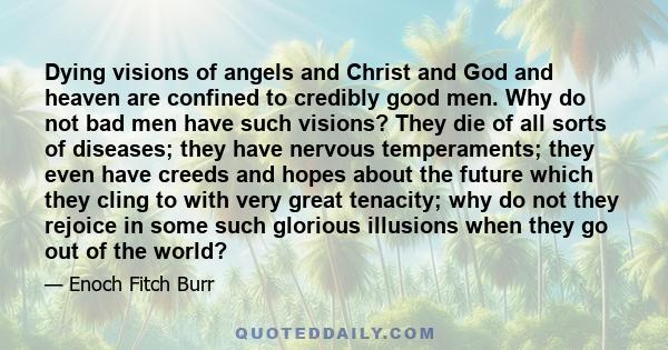 Dying visions of angels and Christ and God and heaven are confined to credibly good men. Why do not bad men have such visions? They die of all sorts of diseases; they have nervous temperaments; they even have creeds and