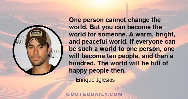 One person cannot change the world. But you can become the world for someone. A warm, bright, and peaceful world. If everyone can be such a world to one person, one will become ten people, and then a hundred. The world