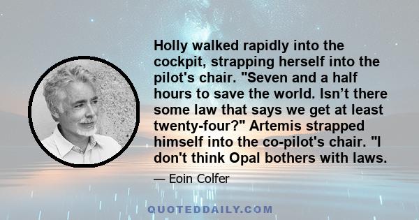 Holly walked rapidly into the cockpit, strapping herself into the pilot's chair. Seven and a half hours to save the world. Isn’t there some law that says we get at least twenty-four? Artemis strapped himself into the