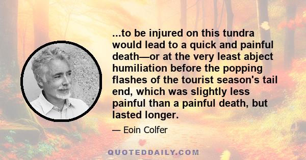 ...to be injured on this tundra would lead to a quick and painful death—or at the very least abject humiliation before the popping flashes of the tourist season's tail end, which was slightly less painful than a painful
