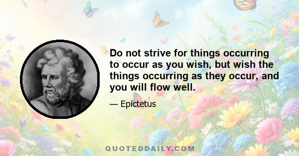 Do not strive for things occurring to occur as you wish, but wish the things occurring as they occur, and you will flow well.