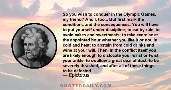 So you wish to conquer in the Olympic Games, my friend? And I, too... But first mark the conditions and the consequences. You will have to put yourself under discipline; to eat by rule, to avoid cakes and sweetmeats; to